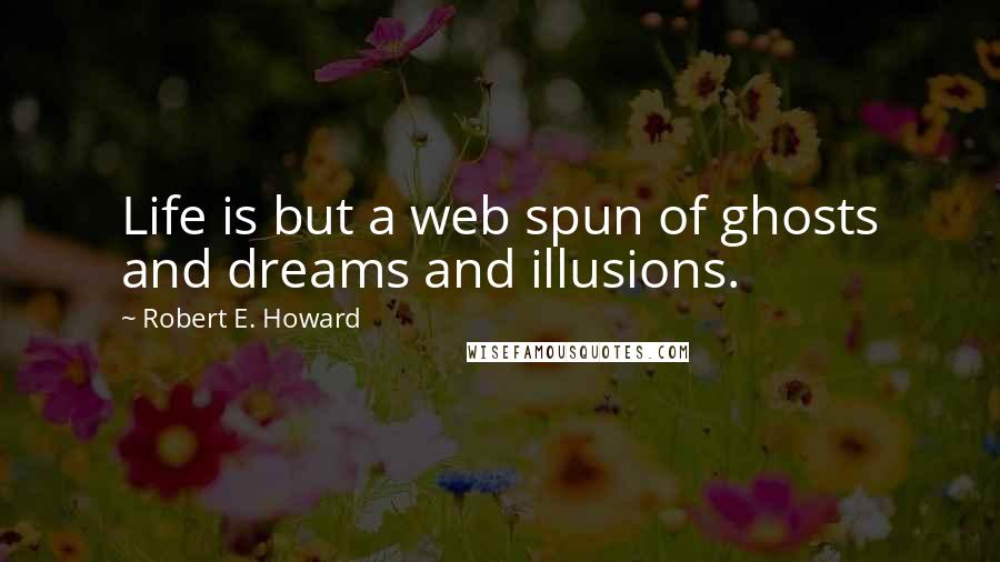 Robert E. Howard Quotes: Life is but a web spun of ghosts and dreams and illusions.