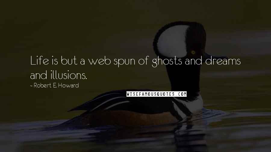 Robert E. Howard Quotes: Life is but a web spun of ghosts and dreams and illusions.