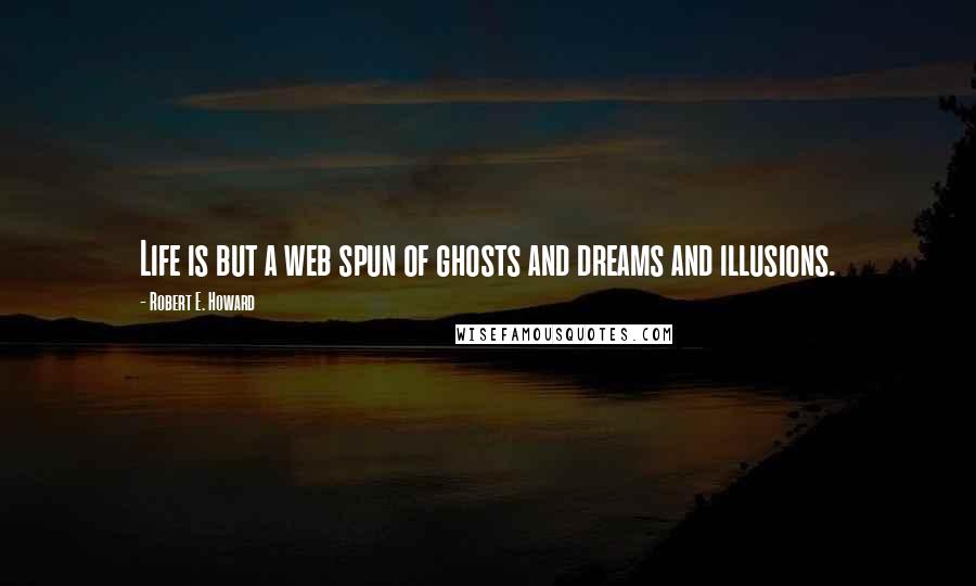 Robert E. Howard Quotes: Life is but a web spun of ghosts and dreams and illusions.