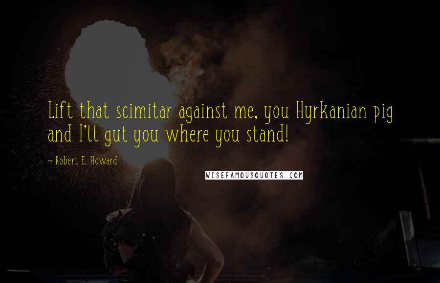 Robert E. Howard Quotes: Lift that scimitar against me, you Hyrkanian pig and I'll gut you where you stand!