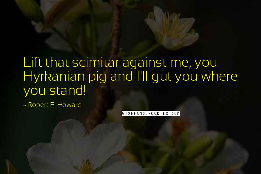 Robert E. Howard Quotes: Lift that scimitar against me, you Hyrkanian pig and I'll gut you where you stand!