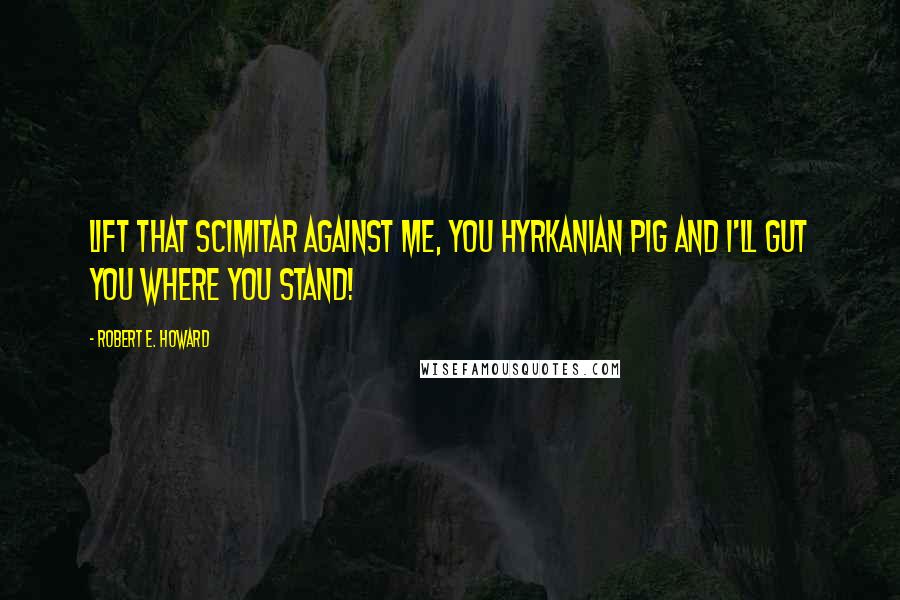 Robert E. Howard Quotes: Lift that scimitar against me, you Hyrkanian pig and I'll gut you where you stand!