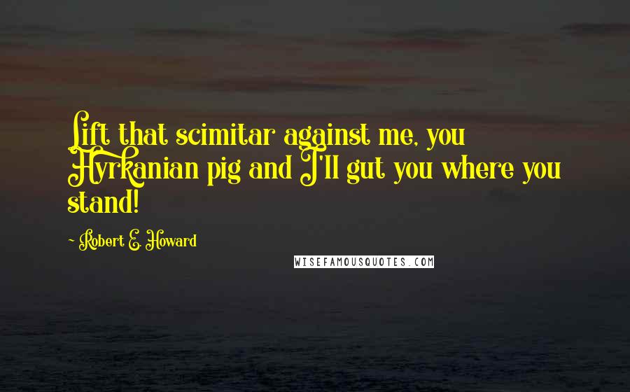 Robert E. Howard Quotes: Lift that scimitar against me, you Hyrkanian pig and I'll gut you where you stand!