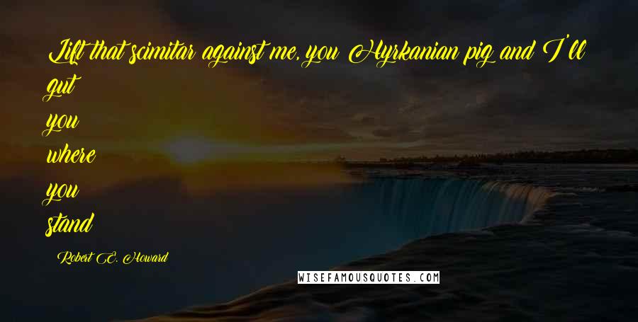 Robert E. Howard Quotes: Lift that scimitar against me, you Hyrkanian pig and I'll gut you where you stand!