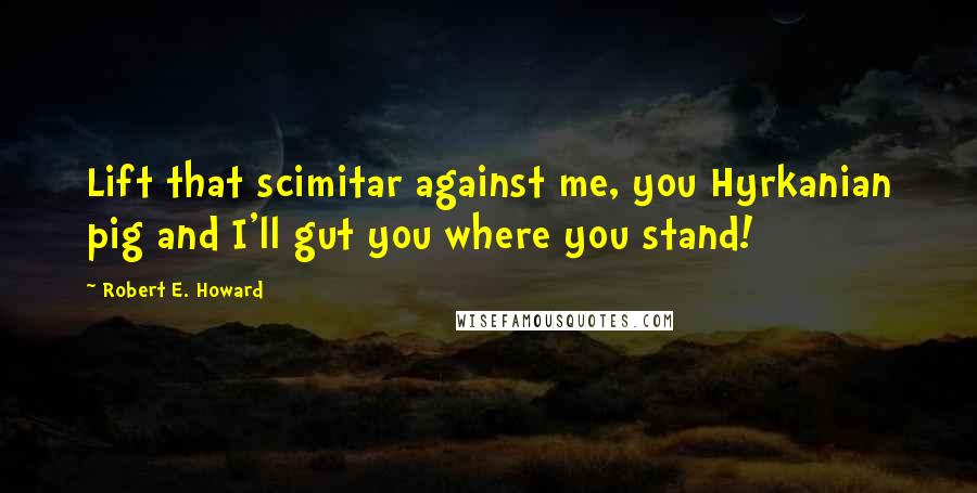 Robert E. Howard Quotes: Lift that scimitar against me, you Hyrkanian pig and I'll gut you where you stand!