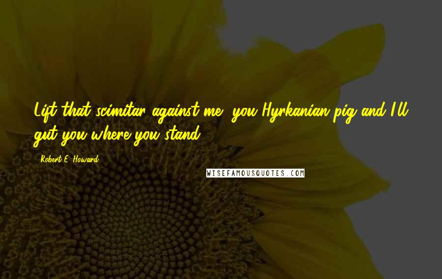 Robert E. Howard Quotes: Lift that scimitar against me, you Hyrkanian pig and I'll gut you where you stand!