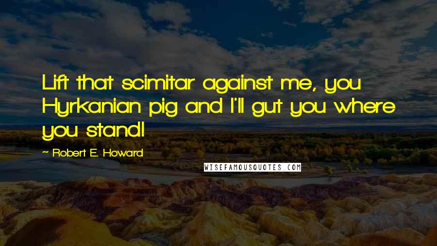 Robert E. Howard Quotes: Lift that scimitar against me, you Hyrkanian pig and I'll gut you where you stand!