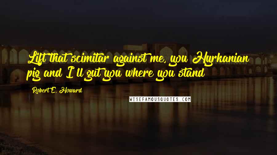 Robert E. Howard Quotes: Lift that scimitar against me, you Hyrkanian pig and I'll gut you where you stand!