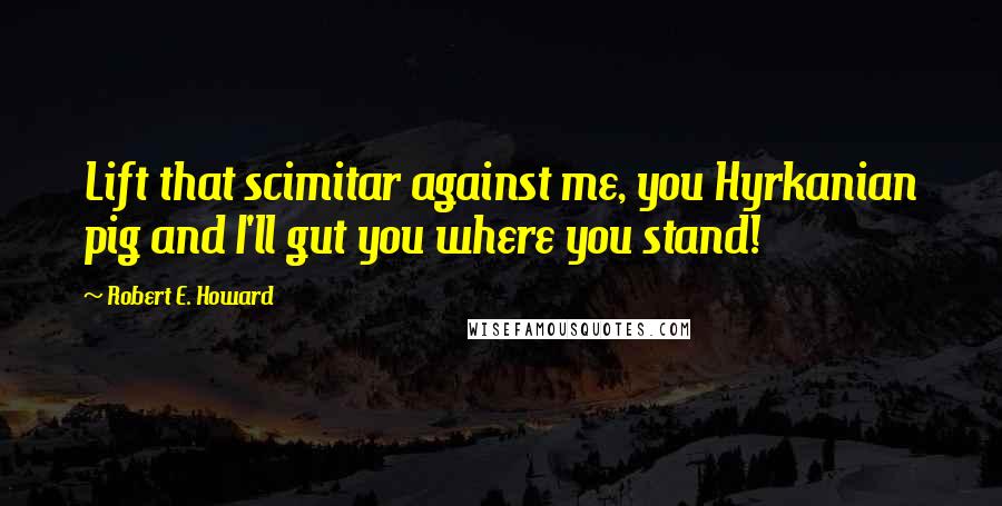 Robert E. Howard Quotes: Lift that scimitar against me, you Hyrkanian pig and I'll gut you where you stand!