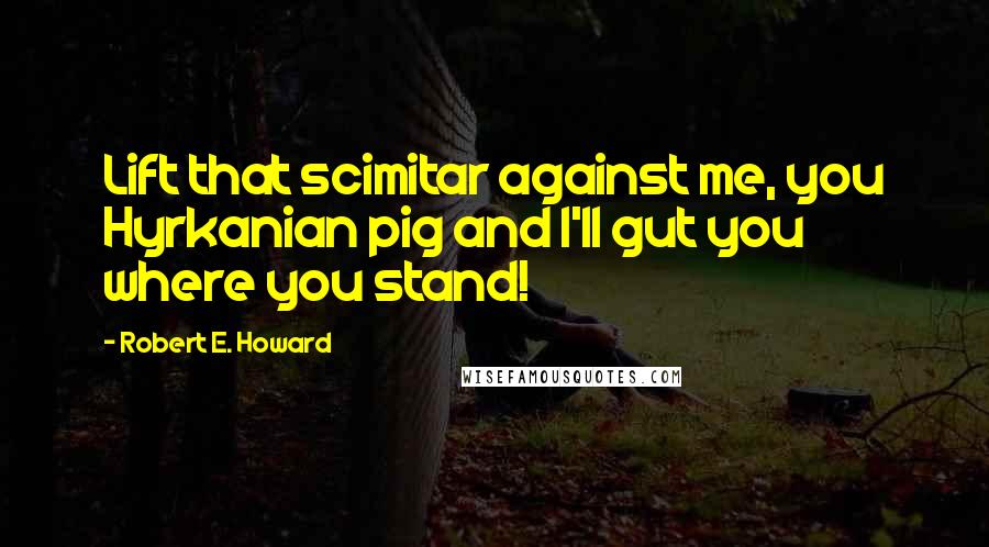 Robert E. Howard Quotes: Lift that scimitar against me, you Hyrkanian pig and I'll gut you where you stand!