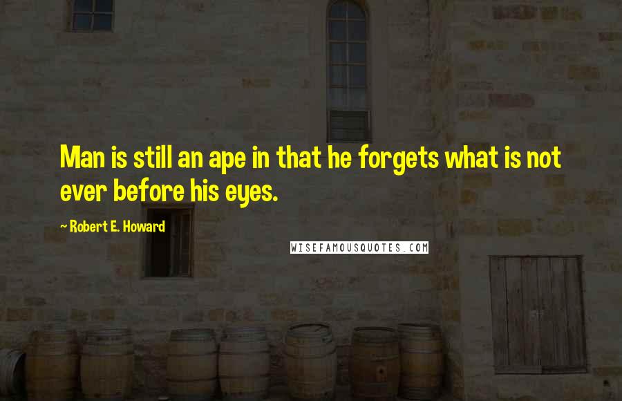 Robert E. Howard Quotes: Man is still an ape in that he forgets what is not ever before his eyes.