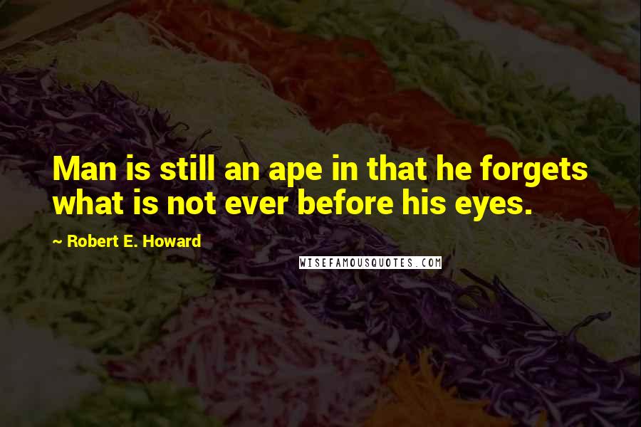 Robert E. Howard Quotes: Man is still an ape in that he forgets what is not ever before his eyes.