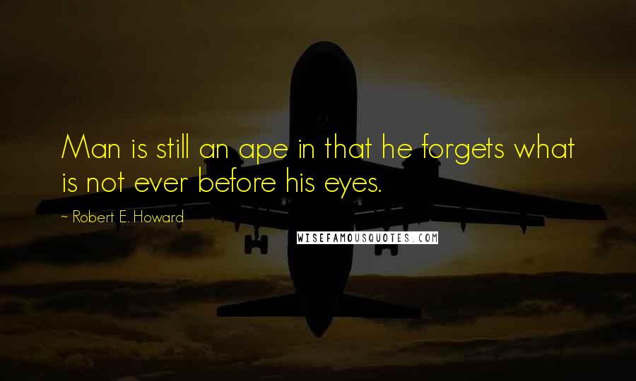 Robert E. Howard Quotes: Man is still an ape in that he forgets what is not ever before his eyes.