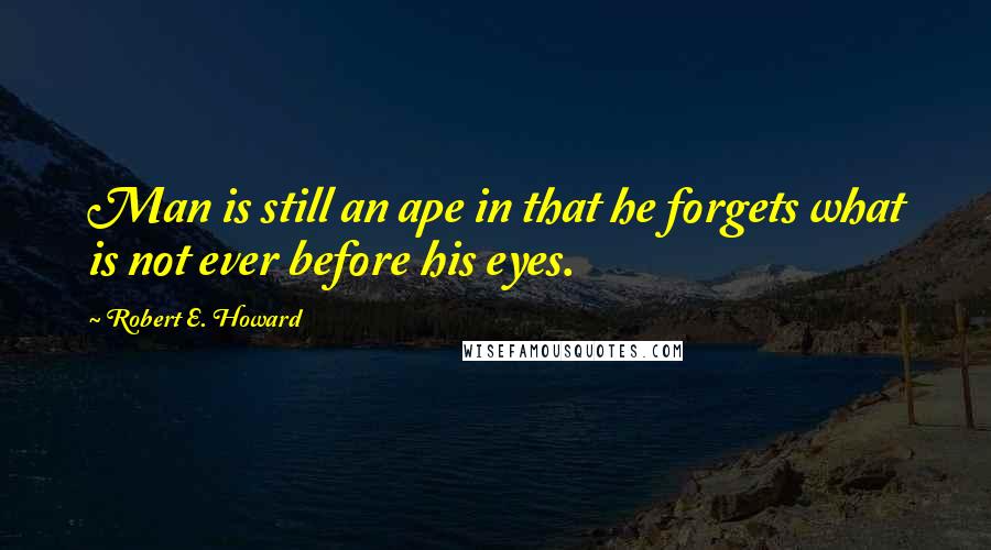 Robert E. Howard Quotes: Man is still an ape in that he forgets what is not ever before his eyes.