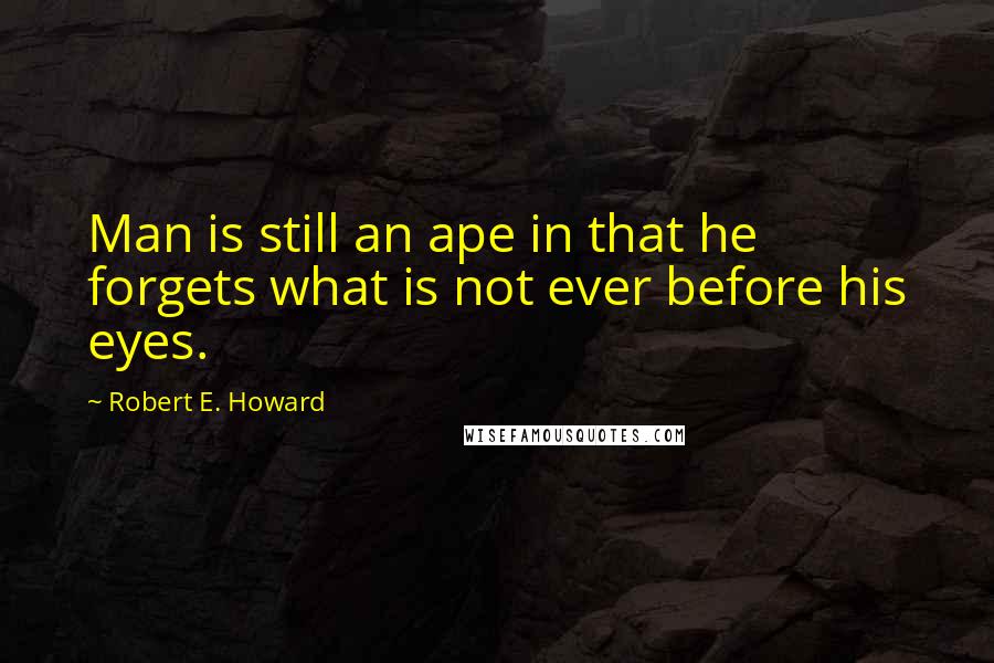Robert E. Howard Quotes: Man is still an ape in that he forgets what is not ever before his eyes.