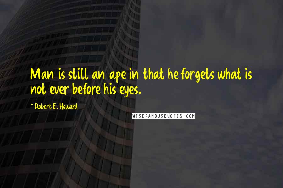 Robert E. Howard Quotes: Man is still an ape in that he forgets what is not ever before his eyes.