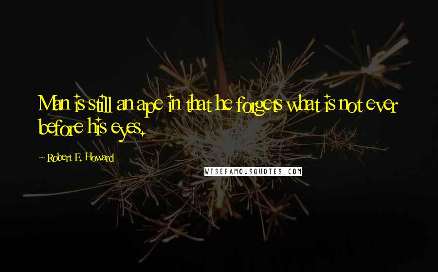 Robert E. Howard Quotes: Man is still an ape in that he forgets what is not ever before his eyes.