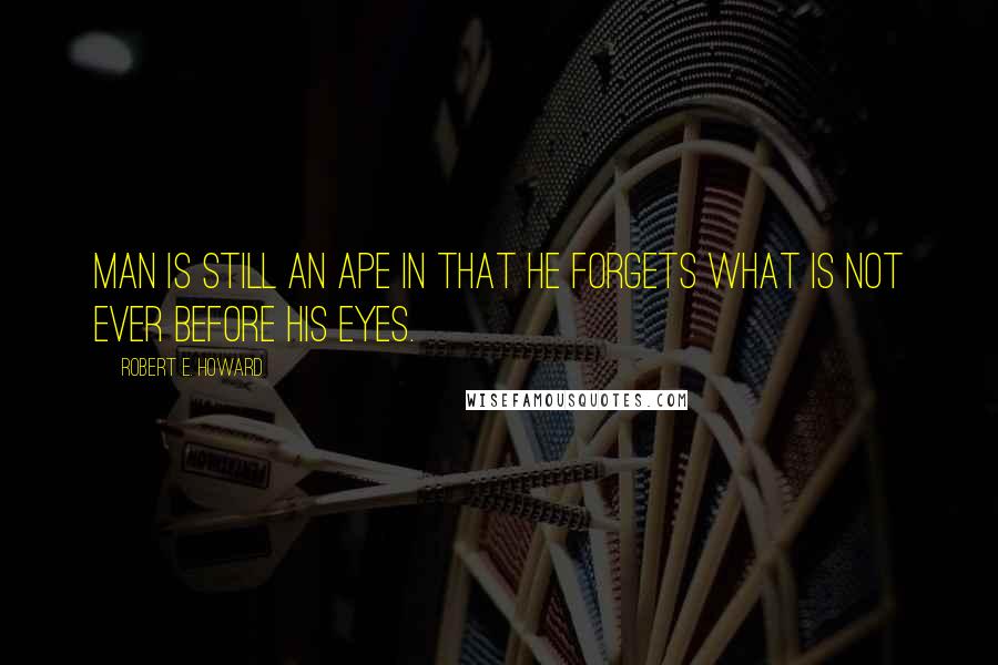 Robert E. Howard Quotes: Man is still an ape in that he forgets what is not ever before his eyes.