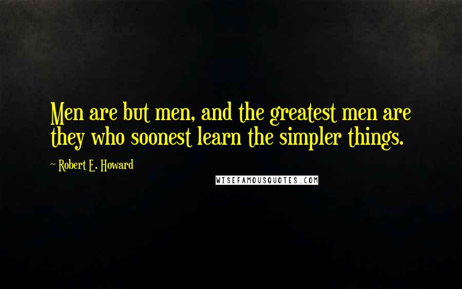 Robert E. Howard Quotes: Men are but men, and the greatest men are they who soonest learn the simpler things.