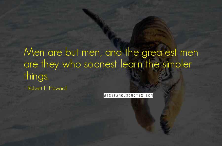 Robert E. Howard Quotes: Men are but men, and the greatest men are they who soonest learn the simpler things.
