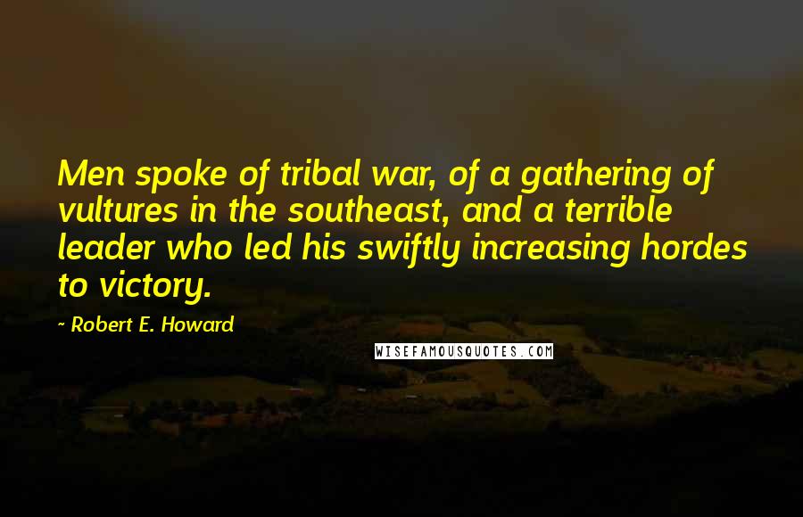 Robert E. Howard Quotes: Men spoke of tribal war, of a gathering of vultures in the southeast, and a terrible leader who led his swiftly increasing hordes to victory.
