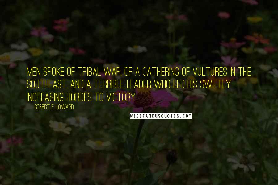 Robert E. Howard Quotes: Men spoke of tribal war, of a gathering of vultures in the southeast, and a terrible leader who led his swiftly increasing hordes to victory.