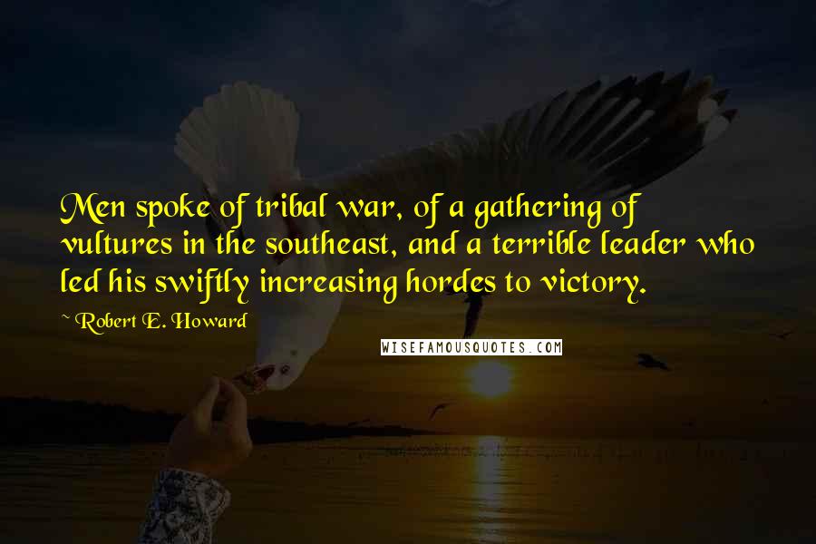Robert E. Howard Quotes: Men spoke of tribal war, of a gathering of vultures in the southeast, and a terrible leader who led his swiftly increasing hordes to victory.