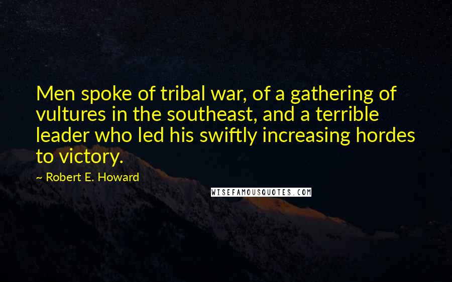 Robert E. Howard Quotes: Men spoke of tribal war, of a gathering of vultures in the southeast, and a terrible leader who led his swiftly increasing hordes to victory.