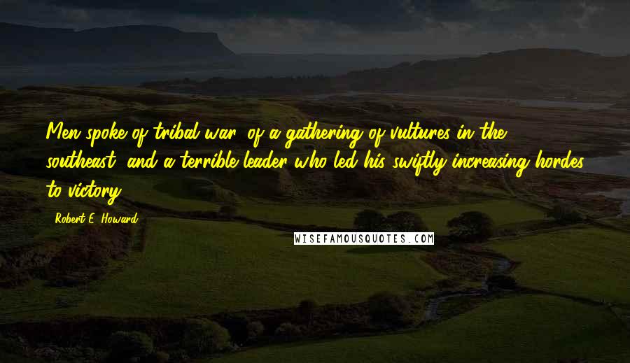 Robert E. Howard Quotes: Men spoke of tribal war, of a gathering of vultures in the southeast, and a terrible leader who led his swiftly increasing hordes to victory.