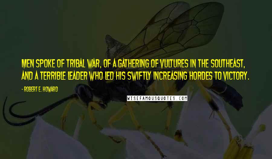 Robert E. Howard Quotes: Men spoke of tribal war, of a gathering of vultures in the southeast, and a terrible leader who led his swiftly increasing hordes to victory.