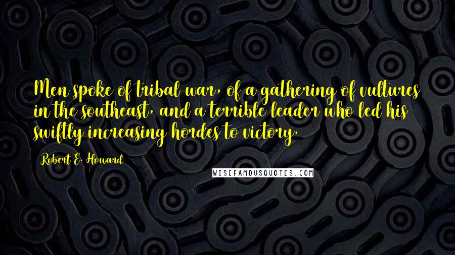 Robert E. Howard Quotes: Men spoke of tribal war, of a gathering of vultures in the southeast, and a terrible leader who led his swiftly increasing hordes to victory.