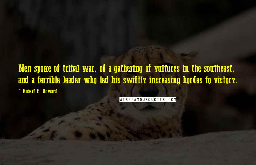 Robert E. Howard Quotes: Men spoke of tribal war, of a gathering of vultures in the southeast, and a terrible leader who led his swiftly increasing hordes to victory.