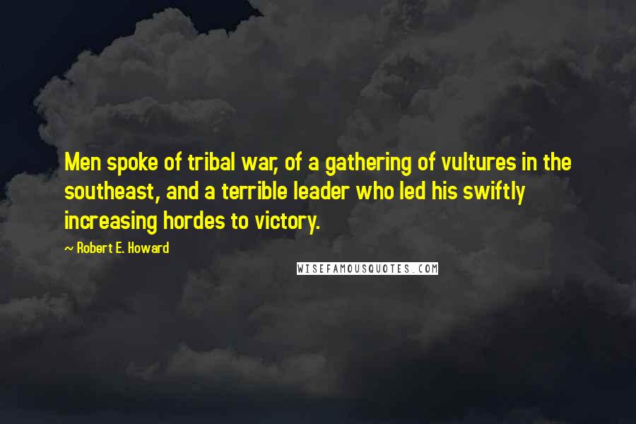 Robert E. Howard Quotes: Men spoke of tribal war, of a gathering of vultures in the southeast, and a terrible leader who led his swiftly increasing hordes to victory.