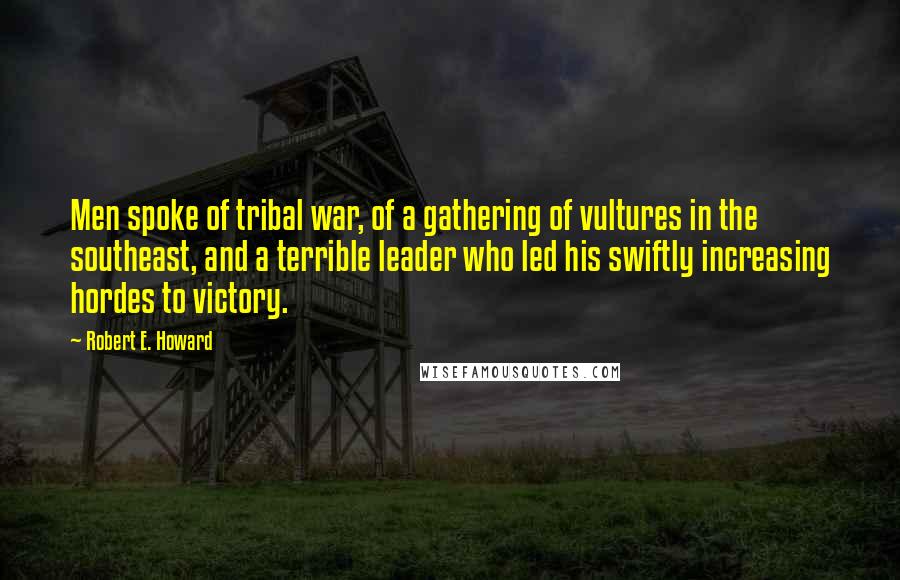 Robert E. Howard Quotes: Men spoke of tribal war, of a gathering of vultures in the southeast, and a terrible leader who led his swiftly increasing hordes to victory.