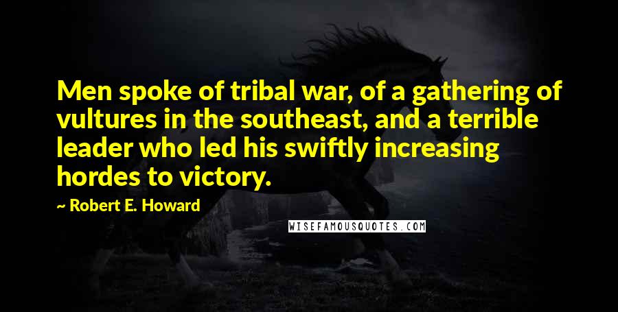 Robert E. Howard Quotes: Men spoke of tribal war, of a gathering of vultures in the southeast, and a terrible leader who led his swiftly increasing hordes to victory.
