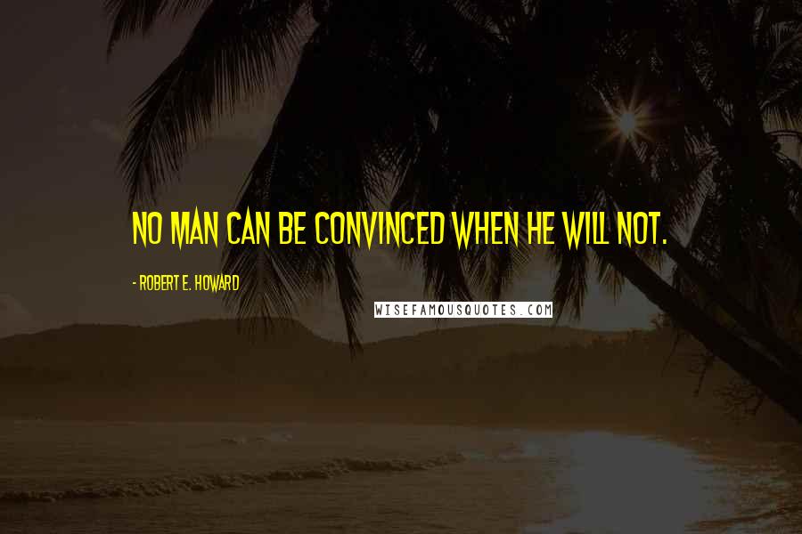 Robert E. Howard Quotes: No man can be convinced when he will not.