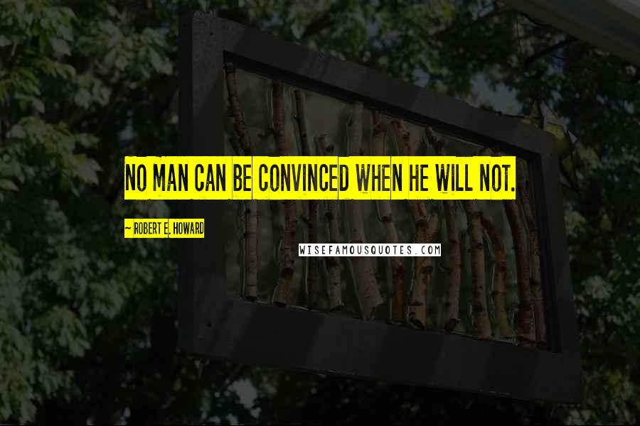 Robert E. Howard Quotes: No man can be convinced when he will not.