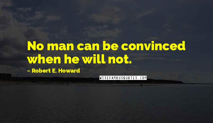 Robert E. Howard Quotes: No man can be convinced when he will not.