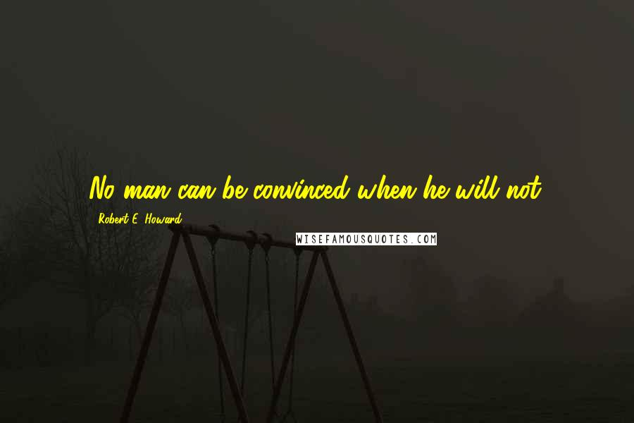 Robert E. Howard Quotes: No man can be convinced when he will not.