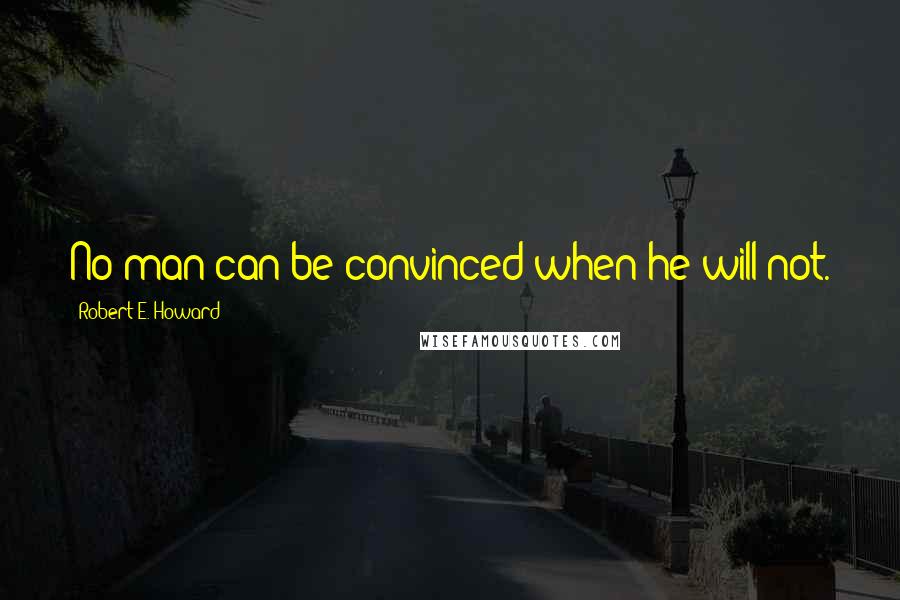 Robert E. Howard Quotes: No man can be convinced when he will not.