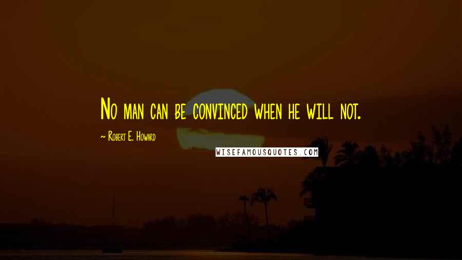 Robert E. Howard Quotes: No man can be convinced when he will not.
