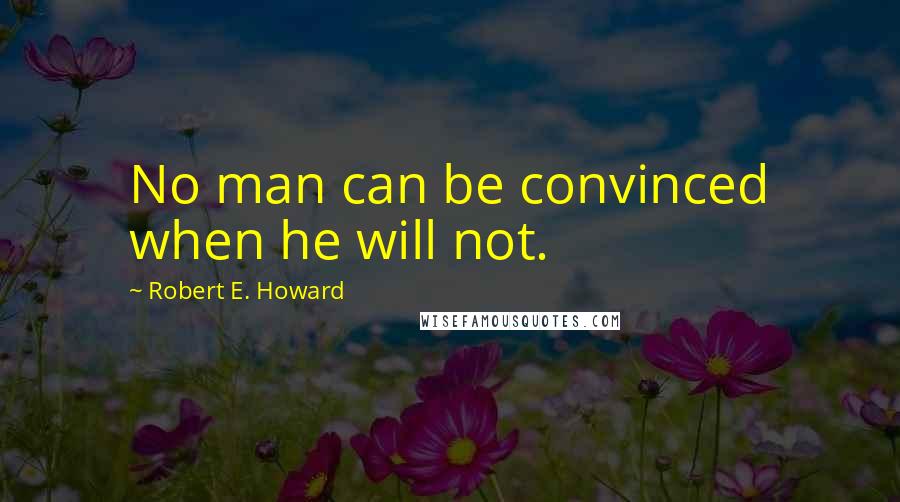 Robert E. Howard Quotes: No man can be convinced when he will not.