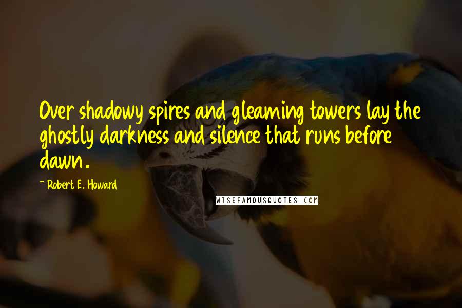 Robert E. Howard Quotes: Over shadowy spires and gleaming towers lay the ghostly darkness and silence that runs before dawn.