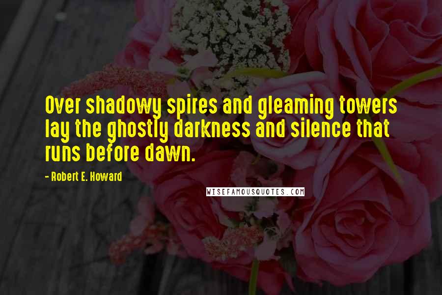 Robert E. Howard Quotes: Over shadowy spires and gleaming towers lay the ghostly darkness and silence that runs before dawn.