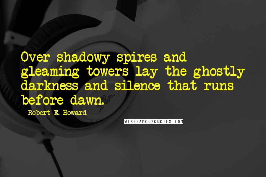 Robert E. Howard Quotes: Over shadowy spires and gleaming towers lay the ghostly darkness and silence that runs before dawn.