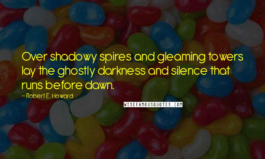 Robert E. Howard Quotes: Over shadowy spires and gleaming towers lay the ghostly darkness and silence that runs before dawn.