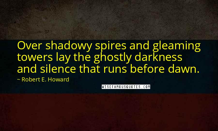 Robert E. Howard Quotes: Over shadowy spires and gleaming towers lay the ghostly darkness and silence that runs before dawn.