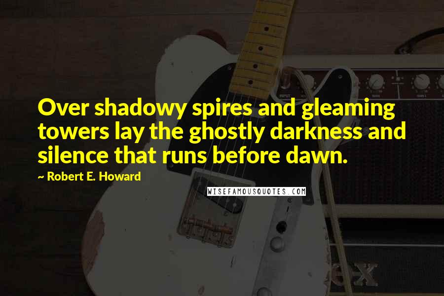 Robert E. Howard Quotes: Over shadowy spires and gleaming towers lay the ghostly darkness and silence that runs before dawn.