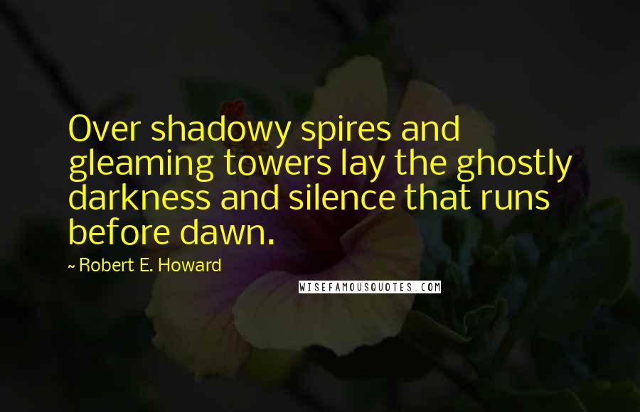 Robert E. Howard Quotes: Over shadowy spires and gleaming towers lay the ghostly darkness and silence that runs before dawn.