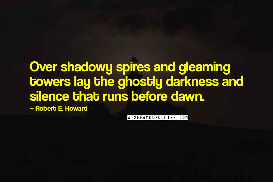 Robert E. Howard Quotes: Over shadowy spires and gleaming towers lay the ghostly darkness and silence that runs before dawn.